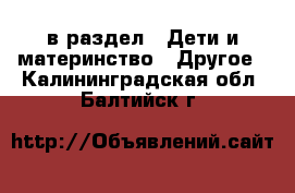  в раздел : Дети и материнство » Другое . Калининградская обл.,Балтийск г.